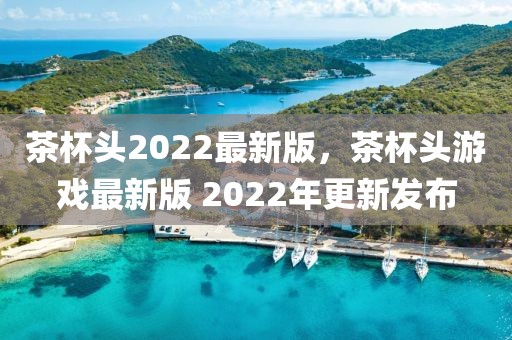 茶杯頭2022最新版，茶杯頭游戲最新版 2022年更新發(fā)布