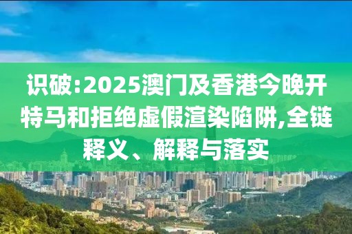 識(shí)破:2025澳門及香港今晚開特馬和拒絕虛假渲染陷阱,全鏈釋義、解釋與落實(shí)