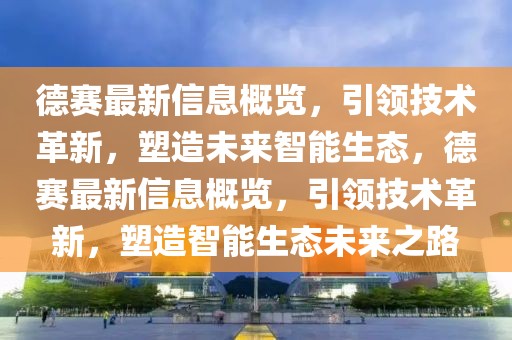 德賽最新信息概覽，引領(lǐng)技術(shù)革新，塑造未來智能生態(tài)，德賽最新信息概覽，引領(lǐng)技術(shù)革新，塑造智能生態(tài)未來之路