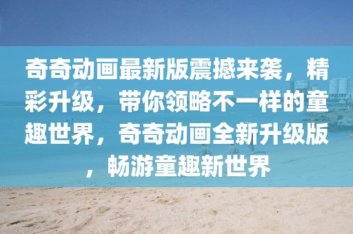 奇奇動畫最新版震撼來襲，精彩升級，帶你領略不一樣的童趣世界，奇奇動畫全新升級版，暢游童趣新世界