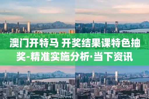 澳門開特馬 開獎(jiǎng)結(jié)果課特色抽獎(jiǎng)-精準(zhǔn)實(shí)施分析·當(dāng)下資訊