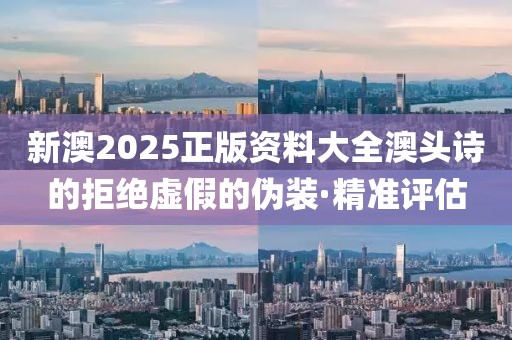 新澳2025正版資料大全澳頭詩(shī)的拒絕虛假的偽裝·精準(zhǔn)評(píng)估
