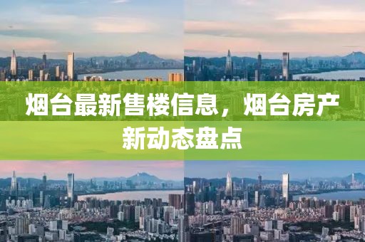 煙臺最新售樓信息，煙臺房產(chǎn)新動態(tài)盤點