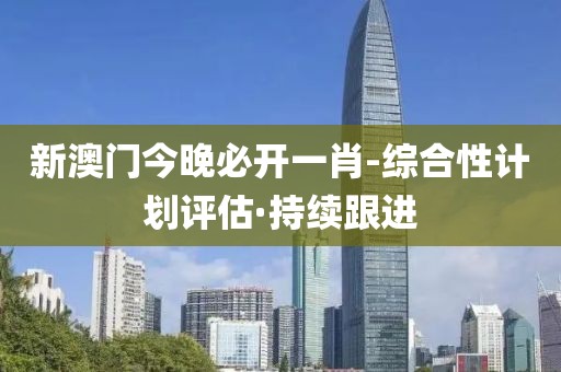 新澳門今晚必開一肖-綜合性計(jì)劃評(píng)估·持續(xù)跟進(jìn)