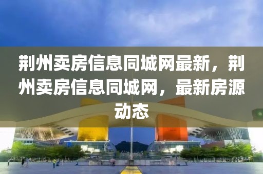 荊州賣(mài)房信息同城網(wǎng)最新，荊州賣(mài)房信息同城網(wǎng)，最新房源動(dòng)態(tài)