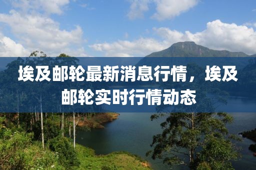 埃及郵輪最新消息行情，埃及郵輪實(shí)時(shí)行情動(dòng)態(tài)