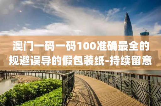 澳門一碼一碼100準(zhǔn)確最全的規(guī)避誤導(dǎo)的假包裝紙-持續(xù)留意