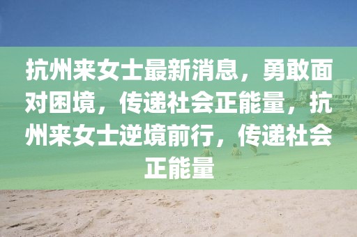 抗州來女士最新消息，勇敢面對(duì)困境，傳遞社會(huì)正能量，抗州來女士逆境前行，傳遞社會(huì)正能量