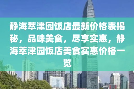靜海萃津園飯店最新價格表揭秘，品味美食，盡享實惠，靜海萃津園飯店美食實惠價格一覽