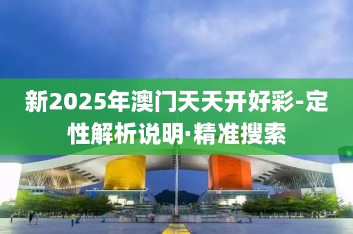 新2025年澳門天天開好彩-定性解析說明·精準(zhǔn)搜索