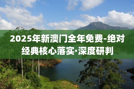 2025年新澳門全年免費(fèi)-絕對經(jīng)典核心落實(shí)·深度研判