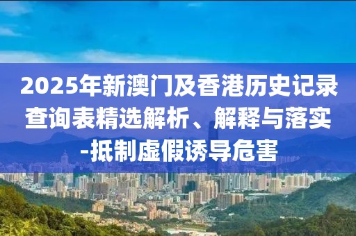 2025年新澳門及香港歷史記錄查詢表精選解析、解釋與落實-抵制虛假誘導(dǎo)危害