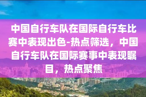 中國(guó)自行車隊(duì)在國(guó)際自行車比賽中表現(xiàn)出色-熱點(diǎn)篩選，中國(guó)自行車隊(duì)在國(guó)際賽事中表現(xiàn)矚目，熱點(diǎn)聚焦