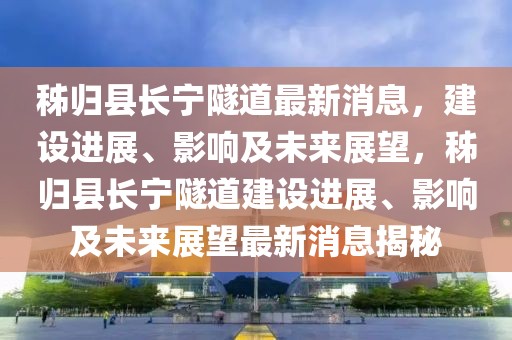 秭歸縣長寧隧道最新消息，建設(shè)進(jìn)展、影響及未來展望，秭歸縣長寧隧道建設(shè)進(jìn)展、影響及未來展望最新消息揭秘