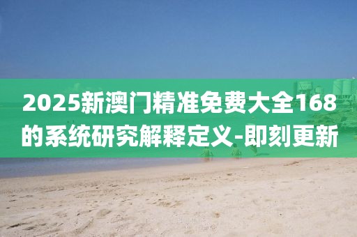 2025新澳門精準(zhǔn)免費(fèi)大全168的系統(tǒng)研究解釋定義-即刻更新