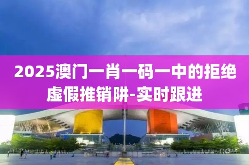 2025澳門一肖一碼一中的拒絕虛假推銷阱-實(shí)時(shí)跟進(jìn)