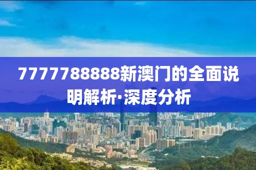 7777788888新澳門的全面說明解析·深度分析