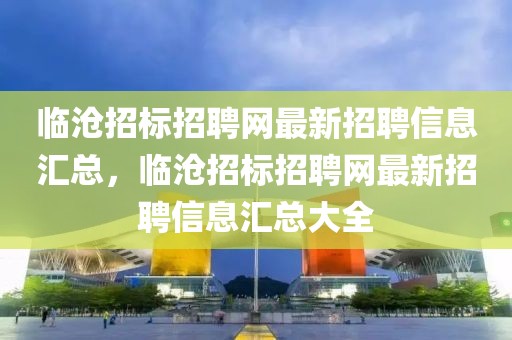 臨滄招標招聘網(wǎng)最新招聘信息匯總，臨滄招標招聘網(wǎng)最新招聘信息匯總大全
