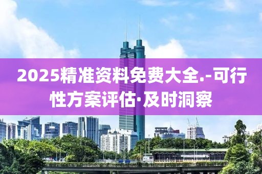 2025精準(zhǔn)資料免費(fèi)大全.-可行性方案評(píng)估·及時(shí)洞察