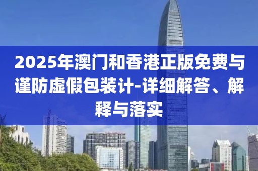 2025年澳門和香港正版免費(fèi)與謹(jǐn)防虛假包裝計(jì)-詳細(xì)解答、解釋與落實(shí)