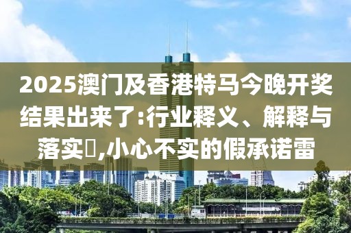 2025澳門及香港特馬今晚開獎(jiǎng)結(jié)果出來(lái)了:行業(yè)釋義、解釋與落實(shí)?,小心不實(shí)的假承諾雷