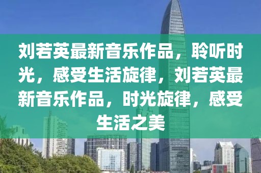 劉若英最新音樂(lè)作品，聆聽(tīng)時(shí)光，感受生活旋律，劉若英最新音樂(lè)作品，時(shí)光旋律，感受生活之美