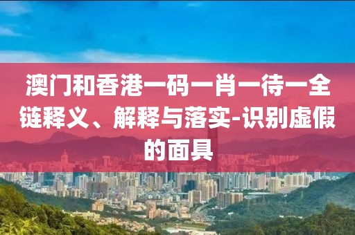 澳門和香港一碼一肖一待一全鏈釋義、解釋與落實(shí)-識別虛假的面具