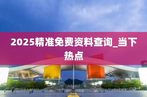 2025精準(zhǔn)免費(fèi)資料查詢(xún)_當(dāng)下熱點(diǎn)