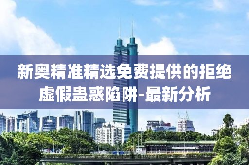 新奧精準(zhǔn)精選免費(fèi)提供的拒絕虛假蠱惑陷阱-最新分析