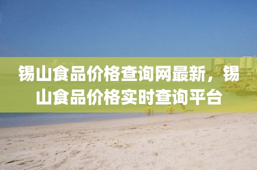 錫山食品價格查詢網(wǎng)最新，錫山食品價格實時查詢平臺
