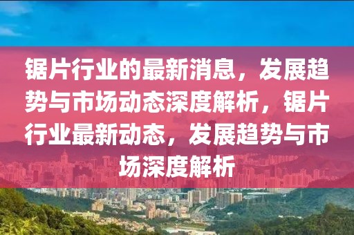 鋸片行業(yè)的最新消息，發(fā)展趨勢與市場動(dòng)態(tài)深度解析，鋸片行業(yè)最新動(dòng)態(tài)，發(fā)展趨勢與市場深度解析