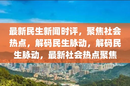 最新民生新聞時(shí)評(píng)，聚焦社會(huì)熱點(diǎn)，解碼民生脈動(dòng)，解碼民生脈動(dòng)，最新社會(huì)熱點(diǎn)聚焦