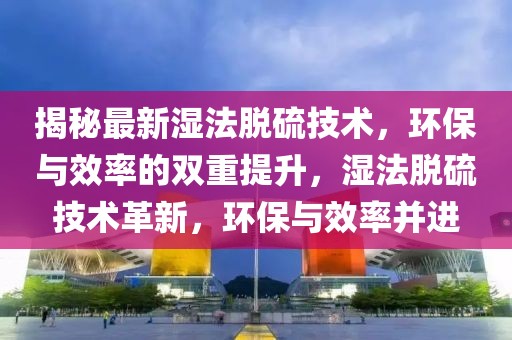 揭秘最新濕法脫硫技術(shù)，環(huán)保與效率的雙重提升，濕法脫硫技術(shù)革新，環(huán)保與效率并進(jìn)