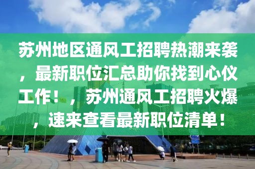 蘇州地區(qū)通風(fēng)工招聘熱潮來襲，最新職位匯總助你找到心儀工作！，蘇州通風(fēng)工招聘火爆，速來查看最新職位清單！