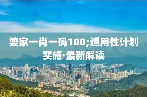 婆家一肖一碼100;適用性計劃實施·最新解讀