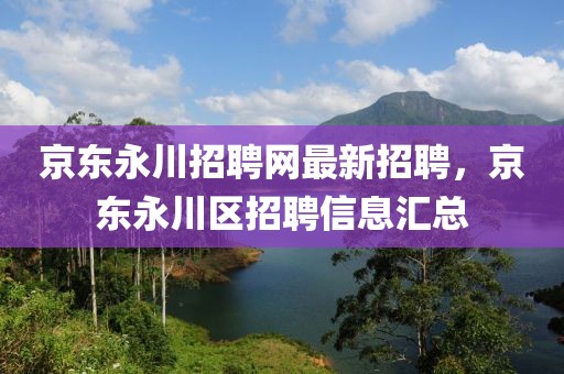 京東永川招聘網(wǎng)最新招聘，京東永川區(qū)招聘信息匯總