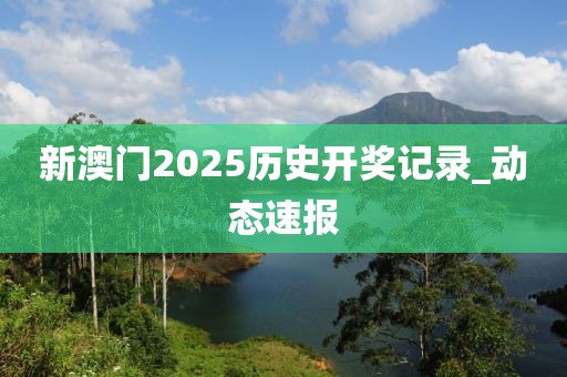 新澳門2025歷史開(kāi)獎(jiǎng)記錄_動(dòng)態(tài)速報(bào)