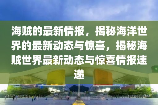 海賊的最新情報，揭秘海洋世界的最新動態(tài)與驚喜，揭秘海賊世界最新動態(tài)與驚喜情報速遞