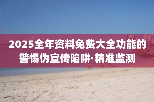 2025全年資料免費(fèi)大全功能的警惕偽宣傳陷阱·精準(zhǔn)監(jiān)測