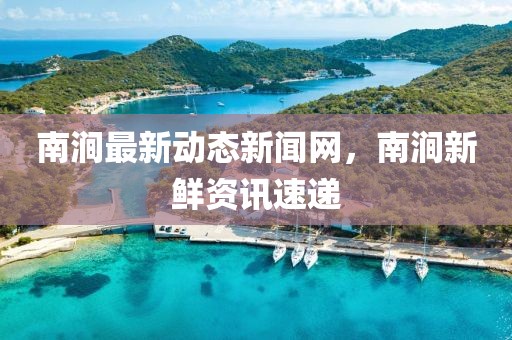 南澗最新動(dòng)態(tài)新聞網(wǎng)，南澗新鮮資訊速遞