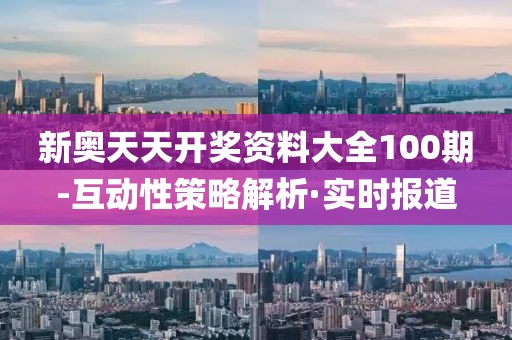 新奧天天開獎資料大全100期-互動性策略解析·實時報道