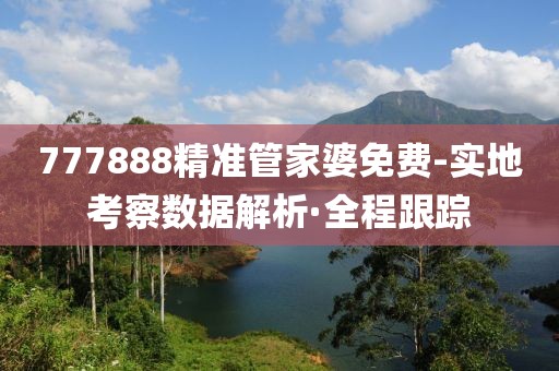 777888精準管家婆免費-實地考察數據解析·全程跟蹤