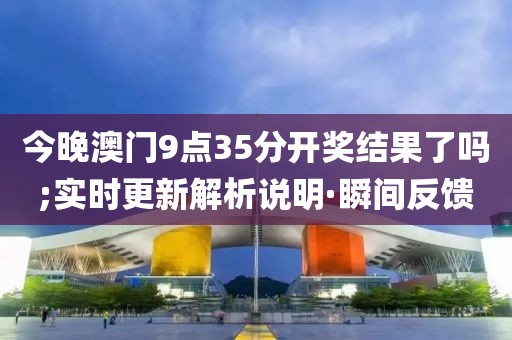今晚澳門(mén)9點(diǎn)35分開(kāi)獎(jiǎng)結(jié)果了嗎;實(shí)時(shí)更新解析說(shuō)明·瞬間反饋