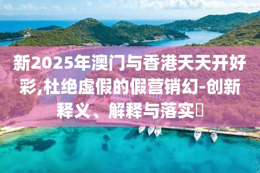 新2025年澳門(mén)與香港天天開(kāi)好彩,杜絕虛假的假營(yíng)銷(xiāo)幻-創(chuàng)新釋義、解釋與落實(shí)?