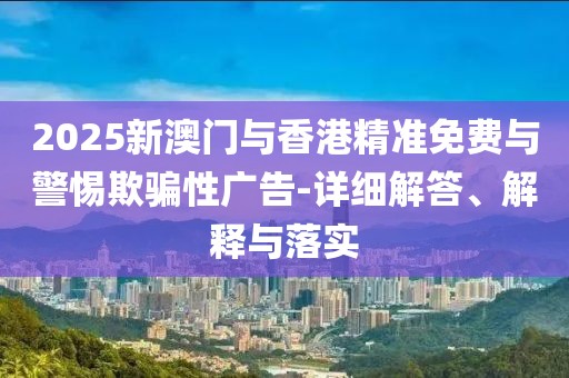 2025新澳門(mén)與香港精準(zhǔn)免費(fèi)與警惕欺騙性廣告-詳細(xì)解答、解釋與落實(shí)