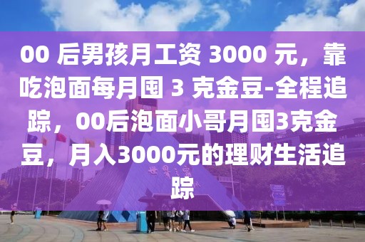 00 后男孩月工資 3000 元，靠吃泡面每月囤 3 克金豆-全程追蹤，00后泡面小哥月囤3克金豆，月入3000元的理財(cái)生活追蹤