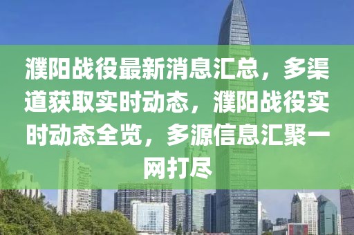濮陽(yáng)戰(zhàn)役最新消息匯總，多渠道獲取實(shí)時(shí)動(dòng)態(tài)，濮陽(yáng)戰(zhàn)役實(shí)時(shí)動(dòng)態(tài)全覽，多源信息匯聚一網(wǎng)打盡