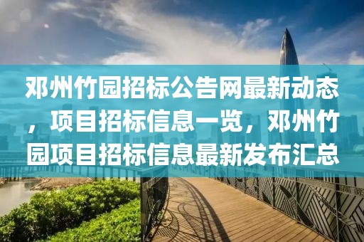 鄧州竹園招標(biāo)公告網(wǎng)最新動態(tài)，項目招標(biāo)信息一覽，鄧州竹園項目招標(biāo)信息最新發(fā)布匯總
