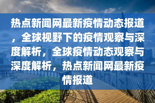 熱點(diǎn)新聞網(wǎng)最新疫情動態(tài)報(bào)道，全球視野下的疫情觀察與深度解析，全球疫情動態(tài)觀察與深度解析，熱點(diǎn)新聞網(wǎng)最新疫情報(bào)道