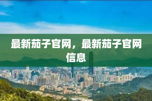 最新茄子官網(wǎng)，最新茄子官網(wǎng)信息